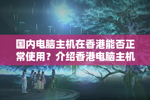 國(guó)內(nèi)電腦主機(jī)在香港能否正常使用？介紹香港電腦主機(jī)使用方法