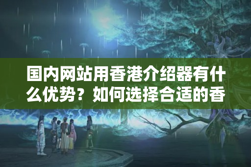 國內(nèi)網(wǎng)站用香港介紹器有什么優(yōu)勢？如何選擇合適的香港介紹器？