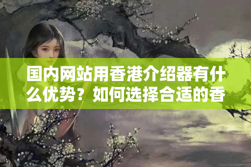 國內(nèi)網(wǎng)站用香港介紹器有什么優(yōu)勢？如何選擇合適的香港介紹器？