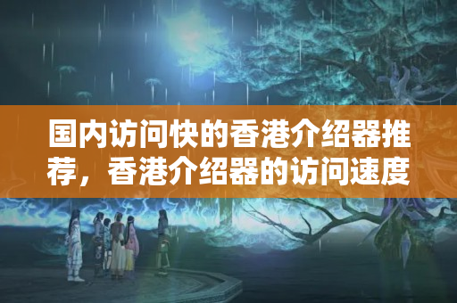 國內(nèi)訪問快的香港介紹器推薦，香港介紹器的訪問速度優(yōu)勢