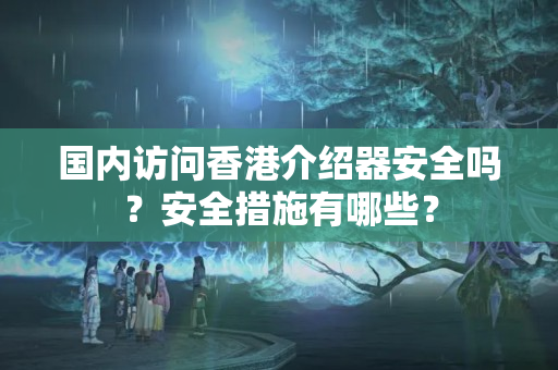 國(guó)內(nèi)訪(fǎng)問(wèn)香港介紹器安全嗎？安全措施有哪些？