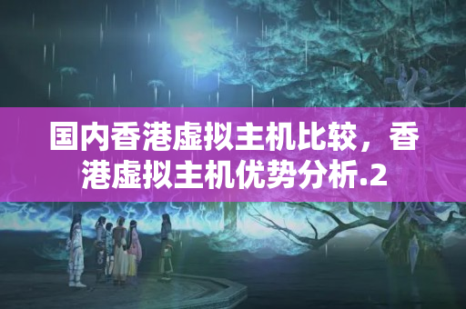 國(guó)內(nèi)香港虛擬主機(jī)比較，香港虛擬主機(jī)優(yōu)勢(shì)分析