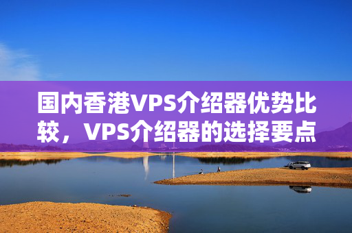 國(guó)內(nèi)香港VPS介紹器優(yōu)勢(shì)比較，VPS介紹器的選擇要點(diǎn)