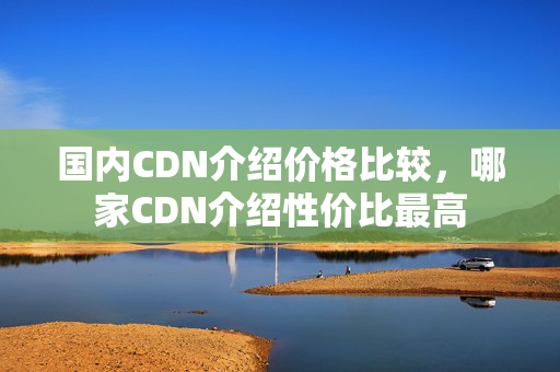 國內(nèi)CDN介紹價格比較，哪家CDN介紹性價比最高