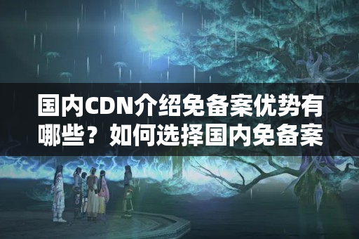 國內(nèi)CDN介紹免備案優(yōu)勢有哪些？如何選擇國內(nèi)免備案CDN介紹？