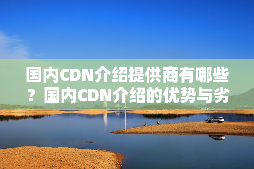 國內(nèi)CDN介紹提供商有哪些？國內(nèi)CDN介紹的優(yōu)勢與劣勢