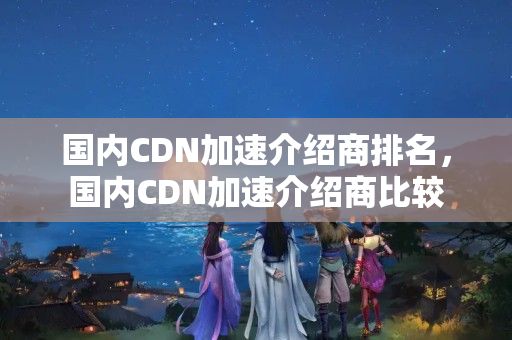 國內(nèi)CDN加速介紹商排名，國內(nèi)CDN加速介紹商比較