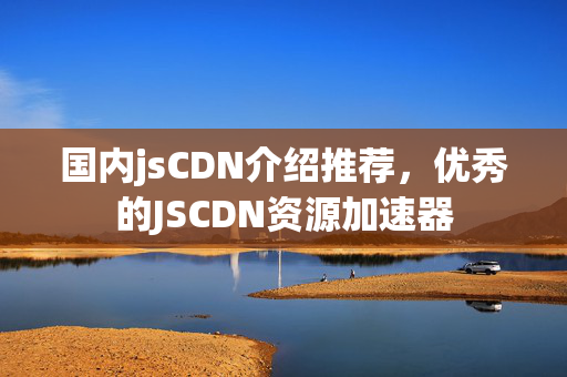 國內(nèi)jsCDN介紹推薦，優(yōu)秀的JSCDN資源加速器