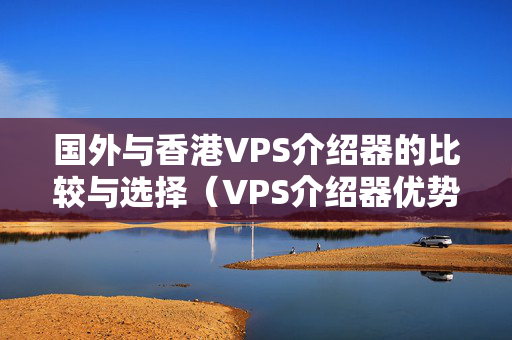 國(guó)外與香港VPS介紹器的比較與選擇（VPS介紹器優(yōu)勢(shì)與劣勢(shì)）