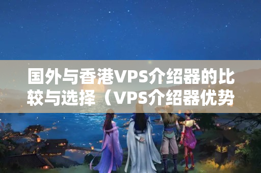 國(guó)外與香港VPS介紹器的比較與選擇（VPS介紹器優(yōu)勢(shì)與劣勢(shì)）