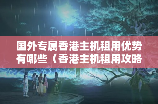 國(guó)外專屬香港主機(jī)租用優(yōu)勢(shì)有哪些（香港主機(jī)租用攻略）