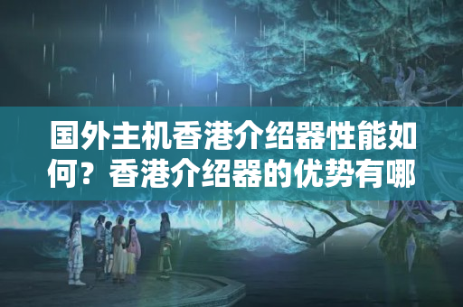 國外主機香港介紹器性能如何？香港介紹器的優(yōu)勢有哪些？