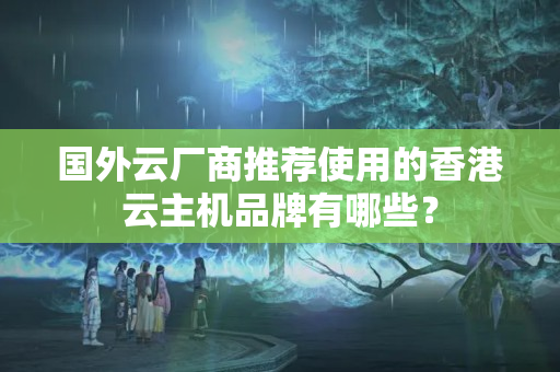 國外云廠商推薦使用的香港云主機品牌有哪些？