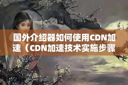 國外介紹器如何使用CDN加速（CDN加速技術(shù)實(shí)施步驟詳解）