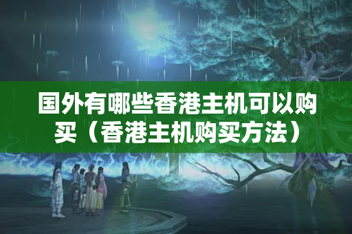 國外有哪些香港主機可以購買（香港主機購買方法）