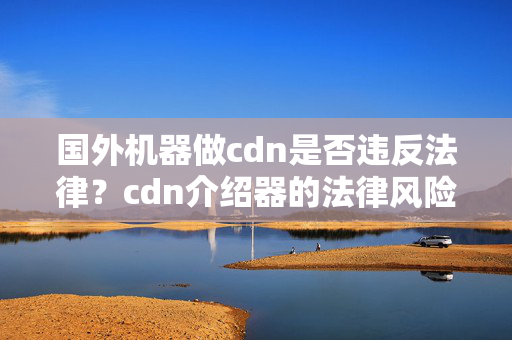 國(guó)外機(jī)器做cdn是否違反法律？cdn介紹器的法律風(fēng)險(xiǎn)有哪些？