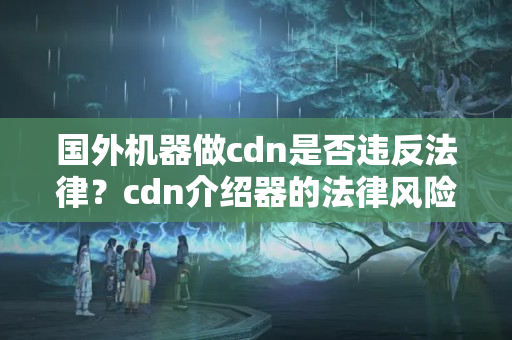 國(guó)外機(jī)器做cdn是否違反法律？cdn介紹器的法律風(fēng)險(xiǎn)有哪些？