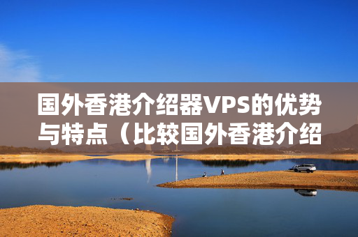 國外香港介紹器VPS的優(yōu)勢與特點（比較國外香港介紹器VPS）