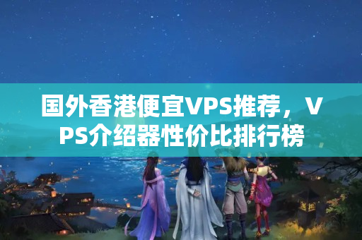 國(guó)外香港便宜VPS推薦，VPS介紹器性?xún)r(jià)比排行榜