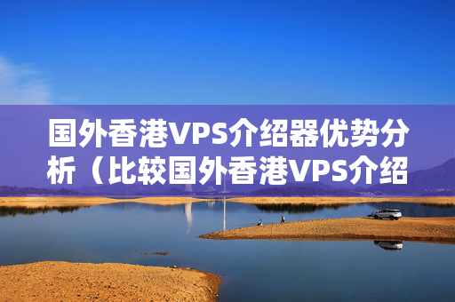 國外香港VPS介紹器優(yōu)勢分析（比較國外香港VPS介紹器的優(yōu)勢）