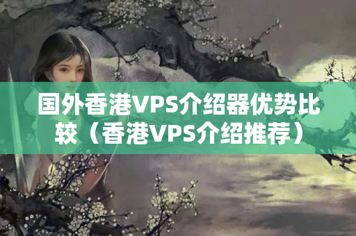 國外香港VPS介紹器優(yōu)勢比較（香港VPS介紹推薦）