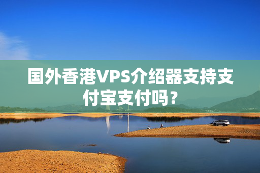 國外香港VPS介紹器支持支付寶支付嗎？