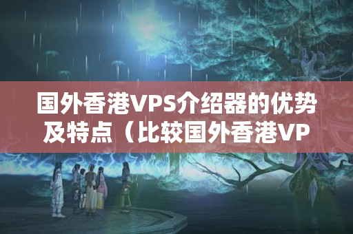 國外香港VPS介紹器的優(yōu)勢及特點（比較國外香港VPS介紹器）