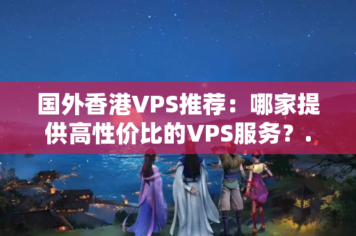 國外香港VPS推薦：哪家提供高性價比的VPS服務？