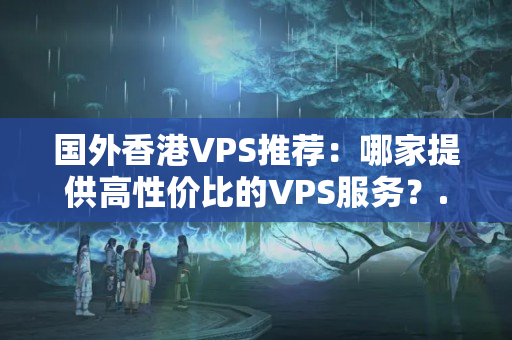 國外香港VPS推薦：哪家提供高性價比的VPS服務？