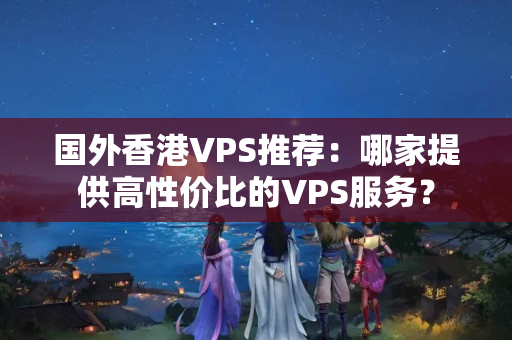 國外香港VPS推薦：哪家提供高性價比的VPS服務(wù)？