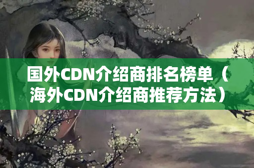 國外CDN介紹商排名榜單（海外CDN介紹商推薦方法）