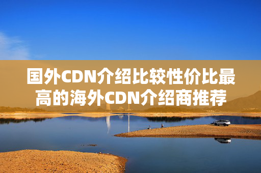 國外CDN介紹比較性價比最高的海外CDN介紹商推薦