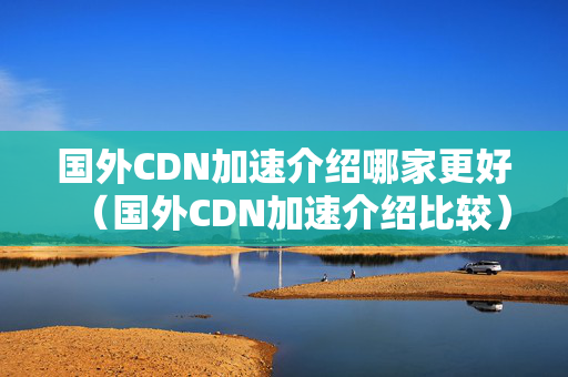 國外CDN加速介紹哪家更好（國外CDN加速介紹比較）