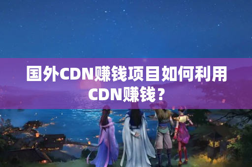 國外CDN賺錢項目如何利用CDN賺錢？