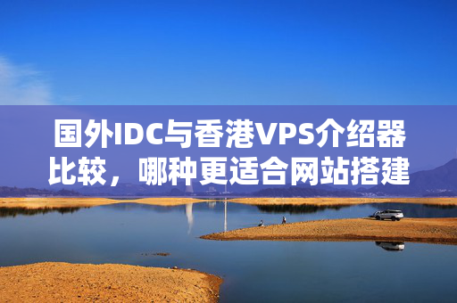 國外IDC與香港VPS介紹器比較，哪種更適合網(wǎng)站搭建？