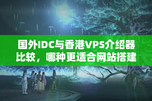 國外IDC與香港VPS介紹器比較，哪種更適合網(wǎng)站搭建？