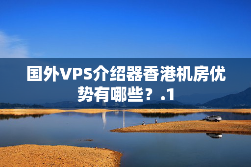 國外VPS介紹器香港機(jī)房優(yōu)勢(shì)有哪些？