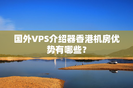 國外VPS介紹器香港機(jī)房優(yōu)勢(shì)有哪些？