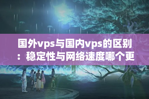 國外vps與國內vps的區(qū)別：穩(wěn)定性與網絡速度哪個更重要？