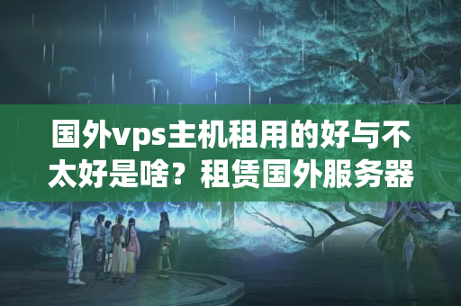 國外vps主機租用的好與不太好是啥？租賃國外服務(wù)器？