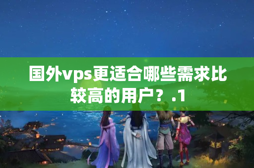 國外vps更適合哪些需求比較高的用戶？