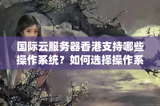 國際云服務(wù)器香港支持哪些操作系統(tǒng)？如何選擇操作系統(tǒng)？