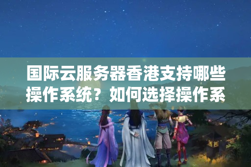 國際云服務(wù)器香港支持哪些操作系統(tǒng)？如何選擇操作系統(tǒng)？