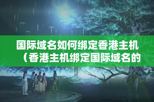 國際域名如何綁定香港主機(jī)（香港主機(jī)綁定國際域名的注意事項(xiàng)）