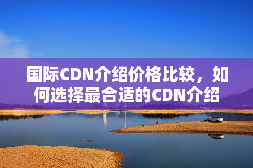 國際CDN介紹價格比較，如何選擇最合適的CDN介紹