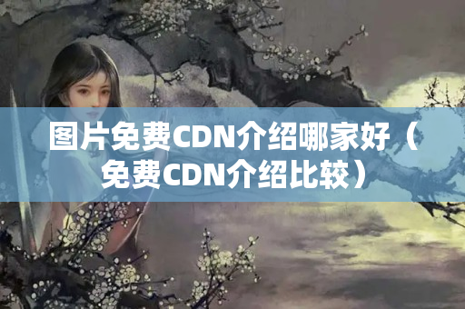 圖片免費(fèi)CDN介紹哪家好（免費(fèi)CDN介紹比較）