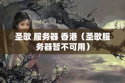 圣歌 服務(wù)器 香港（圣歌服務(wù)器暫不可用）