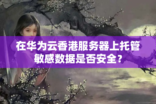 在華為云香港服務(wù)器上托管敏感數(shù)據(jù)是否安全？