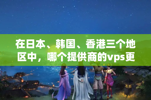 在日本、韓國、香港三個(gè)地區(qū)中，哪個(gè)提供商的vps更穩(wěn)定可靠？