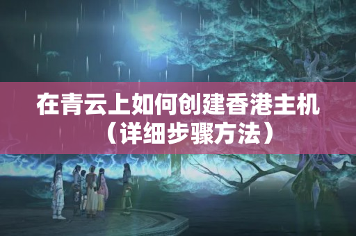 在青云上如何創(chuàng)建香港主機(jī)（詳細(xì)步驟方法）